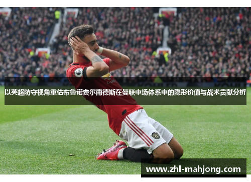 以英超防守视角重估布鲁诺费尔南德斯在曼联中场体系中的隐形价值与战术贡献分析 以英超防守视角重估布鲁诺费尔南德斯在曼联中场体系中的隐形价值与战术贡献分析