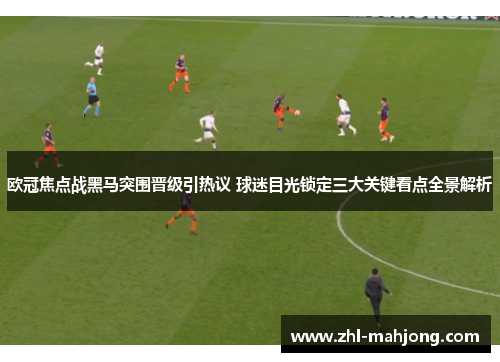 欧冠焦点战黑马突围晋级引热议 球迷目光锁定三大关键看点全景解析 欧冠焦点战黑马突围晋级引热议 球迷目光锁定三大关键看点全景解析