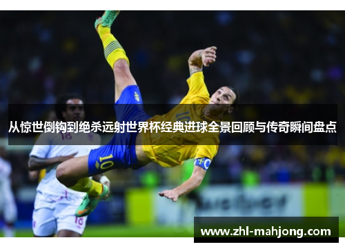 从惊世倒钩到绝杀远射世界杯经典进球全景回顾与传奇瞬间盘点