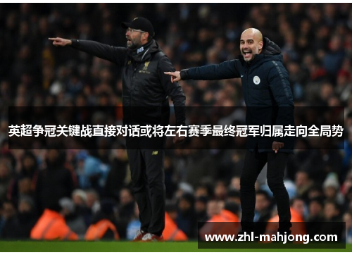 英超争冠关键战直接对话或将左右赛季最终冠军归属走向全局势