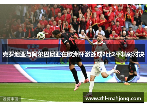 克罗地亚与阿尔巴尼亚在欧洲杯激战成2比2平精彩对决 克罗地亚与阿尔巴尼亚在欧洲杯激战成2比2平精彩对决