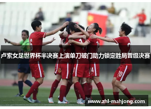 卢索女足世界杯半决赛上演单刀破门助力锁定胜局晋级决赛