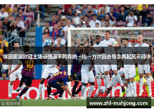 埃因霍温欧冠主场顽强逼平阿森纳一比一方次回合悬念再起风云待决 埃因霍温欧冠主场顽强逼平阿森纳一比一方次回合悬念再起风云待决