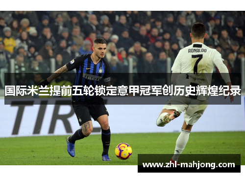 国际米兰提前五轮锁定意甲冠军创历史辉煌纪录 国际米兰提前五轮锁定意甲冠军创历史辉煌纪录