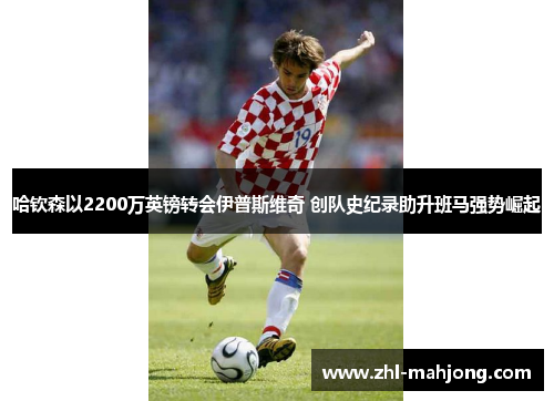 哈钦森以2200万英镑转会伊普斯维奇 创队史纪录助升班马强势崛起