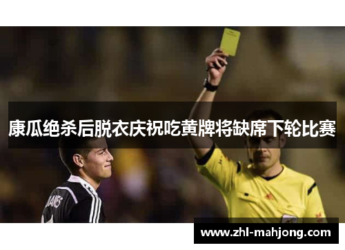 康瓜绝杀后脱衣庆祝吃黄牌将缺席下轮比赛