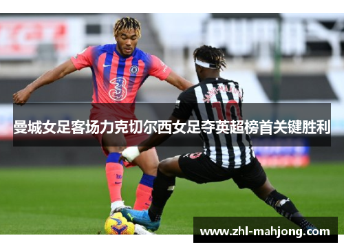 曼城女足客场力克切尔西女足夺英超榜首关键胜利 曼城女足客场力克切尔西女足夺英超榜首关键胜利
