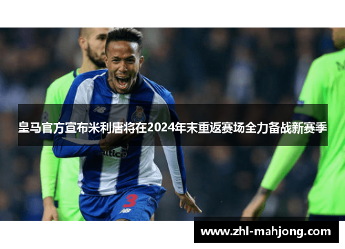 皇马官方宣布米利唐将在2024年末重返赛场全力备战新赛季