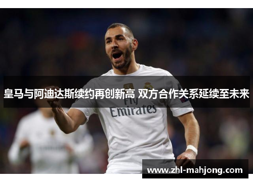 皇马与阿迪达斯续约再创新高 双方合作关系延续至未来