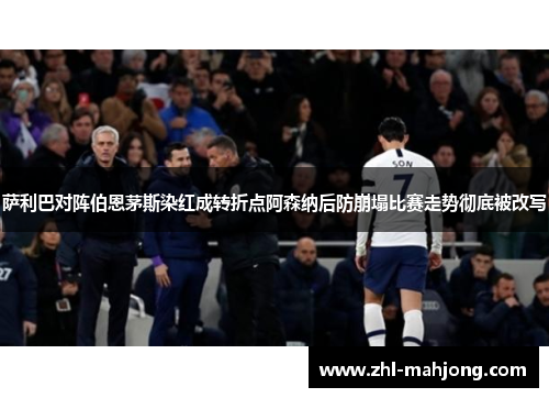 萨利巴对阵伯恩茅斯染红成转折点阿森纳后防崩塌比赛走势彻底被改写 萨利巴对阵伯恩茅斯染红成转折点阿森纳后防崩塌比赛走势彻底被改写