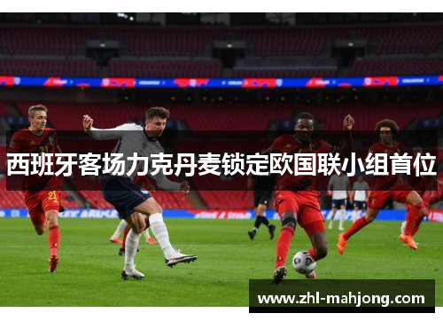 西班牙客场力克丹麦锁定欧国联小组首位 西班牙客场力克丹麦锁定欧国联小组首位