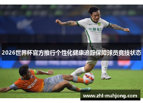 2026世界杯官方推行个性化健康追踪保障球员竞技状态