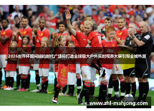 2026世界杯期间纽约时代广场将打造全球最大户外实时观赛大屏引爆全城热潮 2026世界杯期间纽约时代广场将打造全球最大户外实时观赛大屏引爆全城热潮