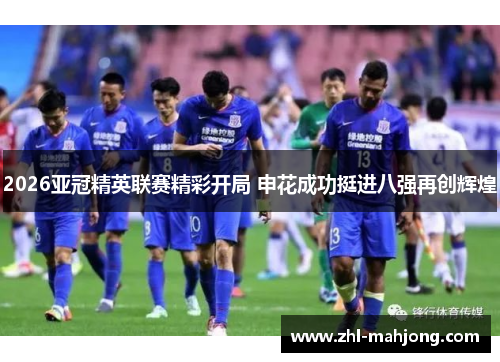 2026亚冠精英联赛精彩开局 申花成功挺进八强再创辉煌 2026亚冠精英联赛精彩开局 申花成功挺进八强再创辉煌