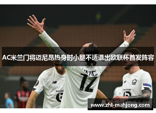 AC米兰门将迈尼昂热身时小腿不适退出欧联杯首发阵容 AC米兰门将迈尼昂热身时小腿不适退出欧联杯首发阵容