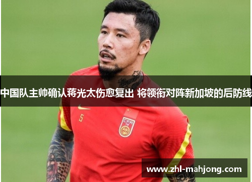 中国队主帅确认蒋光太伤愈复出 将领衔对阵新加坡的后防线