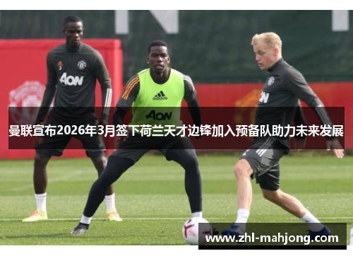 曼联宣布2026年3月签下荷兰天才边锋加入预备队助力未来发展