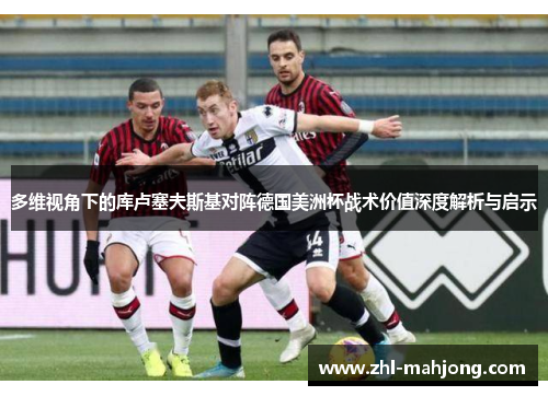 多维视角下的库卢塞夫斯基对阵德国美洲杯战术价值深度解析与启示 多维视角下的库卢塞夫斯基对阵德国美洲杯战术价值深度解析与启示