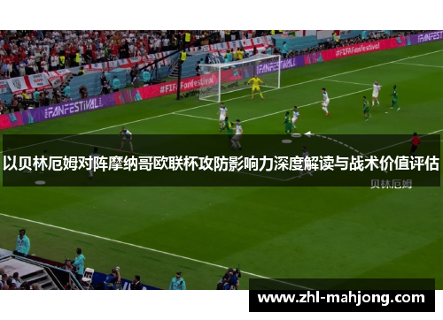 以贝林厄姆对阵摩纳哥欧联杯攻防影响力深度解读与战术价值评估 以贝林厄姆对阵摩纳哥欧联杯攻防影响力深度解读与战术价值评估
