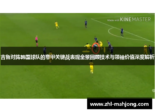 吉鲁对阵韩国球队的意甲关键战表现全景回顾技术与领袖价值深度解析 吉鲁对阵韩国球队的意甲关键战表现全景回顾技术与领袖价值深度解析
