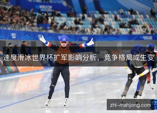 速度滑冰世界杯扩军影响分析,竞争格局或生变 速度滑冰世界杯扩军影响分析,竞争格局或生变