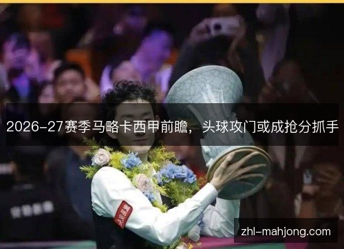 2026-27赛季马略卡西甲前瞻，头球攻门或成抢分抓手
