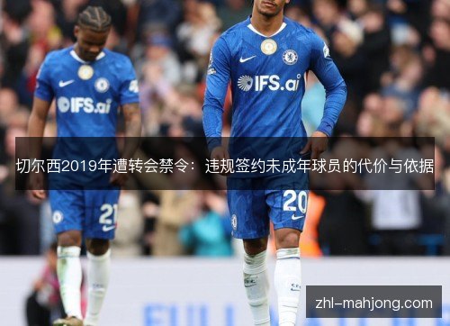 切尔西2019年遭转会禁令:违规签约未成年球员的代价与依据 切尔西2019年遭转会禁令:违规签约未成年球员的代价与依据